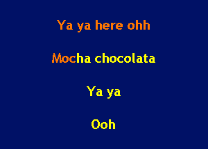 Ya ya here ohh

Mocha chocolata

Ya ya

Ooh