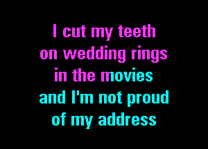 I cut my teeth
on wedding rings

in the movies
and I'm not proud
of my address
