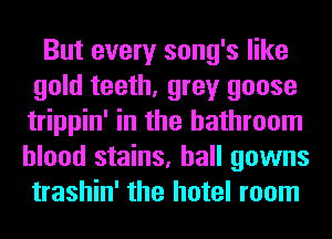 But every song's like
gold teeth, grey goose
trippin' in the bathroom

blood stains, hall gowns
trashin' the hotel room