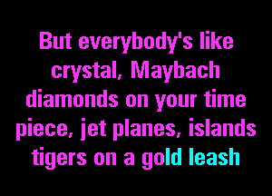 But everybody's like
crystal, Mayhach
diamonds on your time
piece, iet planes, islands
tigers on a gold leash