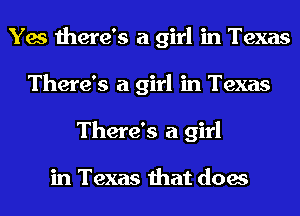 Yes there's a girl in Texas
There's a girl in Texas
There's a girl

in Texas that does