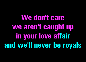 We don't care
we aren't caught up

in your love affair
and we'll never be royals