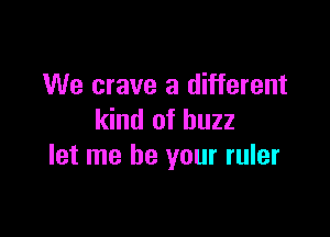 We crave a different

kind of buzz
let me be your ruler