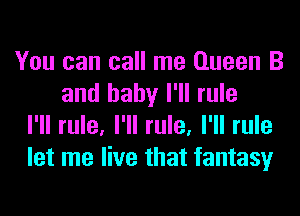 You can call me Queen B
and baby I'll rule
I'll rule, I'll rule, I'll rule
let me live that fantasy