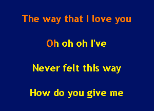 The way that I love you
Oh oh oh I've

Never felt this way

How do you give me