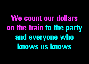 We count our dollars
on the train to the party
and everyone who
knows us knows