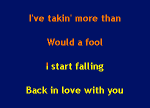 I've takin' more than
Would a fool

I start falling

Back in love with you