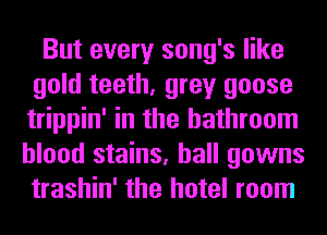 But every song's like
gold teeth, grey goose
trippin' in the bathroom

blood stains, hall gowns
trashin' the hotel room