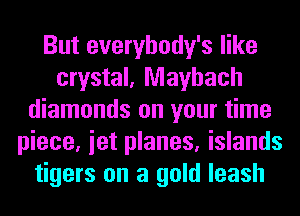 But everybody's like
crystal, Mayhach
diamonds on your time
piece, iet planes, islands
tigers on a gold leash