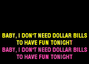 BABY, I DON'T NEED DOLLAR BILLS
TO HAVE FUN TONIGHT
BABY, I DON'T NEED DOLLAR BILLS
TO HAVE FUN TONIGHT