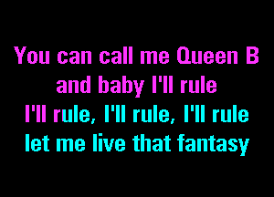 You can call me Queen B
and baby I'll rule
I'll rule, I'll rule, I'll rule
let me live that fantasy