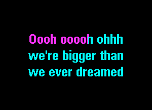 Oooh ooooh ohhh

we're bigger than
we ever dreamed