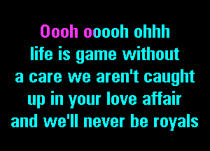 Oooh ooooh ohhh
life is game without
a care we aren't caught
up in your love affair
and we'll never be royals