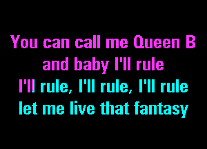 You can call me Queen B
and baby I'll rule
I'll rule, I'll rule, I'll rule
let me live that fantasy