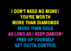 I DON'T NEED NO MONEY
YOU'RE WORTH
MORE THAN DIAMONDS
MORE THRH GOLD
AS LONG AS I KEEP DANCIN'
FREE UP YOURSELF
GET OUTTA CONTROL