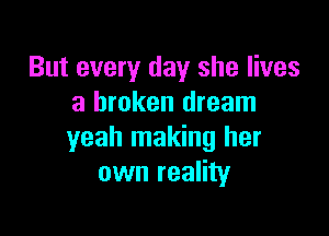 But every day she lives
a broken dream

yeah making her
own reality