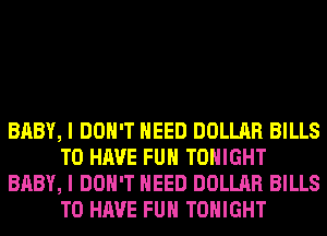 BABY, I DON'T NEED DOLLAR BILLS
TO HAVE FUN TONIGHT
BABY, I DON'T NEED DOLLAR BILLS
TO HAVE FUN TONIGHT