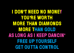 I DON'T NEED NO MONEY
YOU'RE WORTH
MORE THAN DIAMONDS
MORE THRH GOLD
AS LONG AS I KEEP DANCIN'
FREE UP YOURSELF
GET OUTTA CONTROL