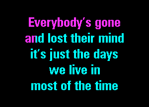 Everybody's gone
and lost their mind

it's just the days
we live in
most of the time