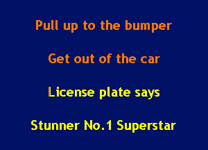 Pull up to the bumper
Get out of the car

License plate says

Stunner No.1 Superstar