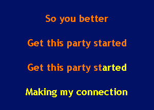 So you better
Get this party started

Get this party started

Making my connection