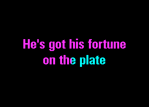 He's got his fortune

on the plate