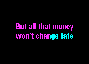 But all that money

won't change fate