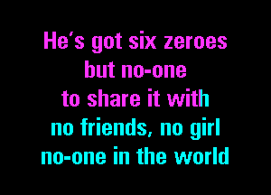 He's got six zeroes
but no-one

to share it with
no friends. no girl
no-one in the world