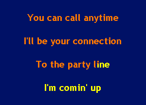 You can call anytime

I'll be your connection
To the party line

I'm comin' up