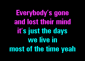 Everybody's gone
and lost their mind

it's just the days
we live in
most of the time yeah