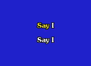 Say I
Say I