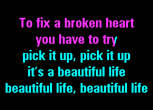 To fix a broken heart
you have to try
pick it up, pick it up
it's a beautiful life
beautiful life, beautiful life