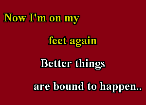 NOW I'm on my

feet again

Better things

are bound to happen.