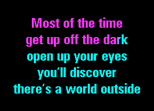 Most of the time
get up off the dark

open up your eyes
you'll discover
there's a world outside