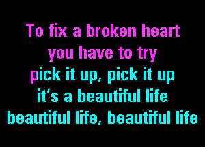 To fix a broken heart
you have to try
pick it up, pick it up
it's a beautiful life
beautiful life, beautiful life