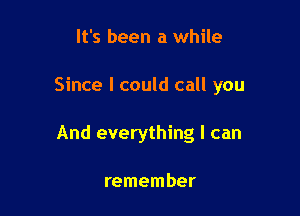 It's been a while

Since I could call you

And everything I can

remember
