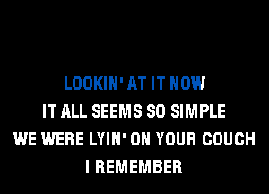 LOOKIH' AT IT HOW
IT ALL SEEMS SO SIMPLE
WE WERE LYIH' ON YOUR COUCH
I REMEMBER