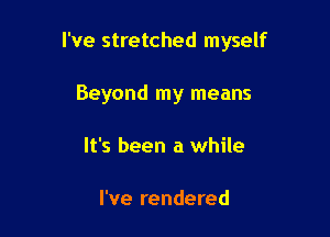I've stretched myself

Beyond my means
It's been a while

I've rendered