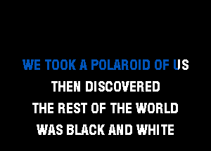 WE TOOK A POLAROID OF US
THE DISCOVERED
THE REST OF THE WORLD
WAS BLACK AND WHITE