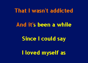 That I wasn't addicted

And it's been a while

Since I could say

I loved myself as
