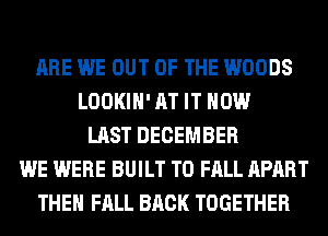 ARE WE OUT OF THE WOODS
LOOKIH' AT IT NOW
LAST DECEMBER
WE WERE BUILT T0 FALL APART
THE FALL BACK TOGETHER