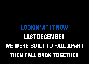 LOOKIH' AT IT NOW
LAST DECEMBER
WE WERE BUILT T0 FALL APART
THE FALL BACK TOGETHER