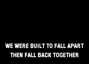 WE WERE BUILT T0 FALL APART
THE FALL BACK TOGETHER