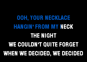 00H, YOUR NECKLACE
HAHGIH' FROM MY NECK
THE NIGHT
WE COULDN'T QUITE FORGET
WHEN WE DECIDED, WE DECIDED