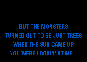 BUT THE MONSTERS
TURNED OUT TO BE JUST TREES
WHEN THE SUN CAME UP
YOU WERE LOOKIH' AT ME...