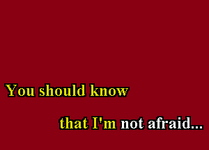 You should know

that I'm not afraid...