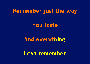 Remember just the way

You taste
And everything

I can remember