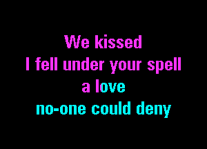 We kissed
I fell under your spell

a love
no-one could deny