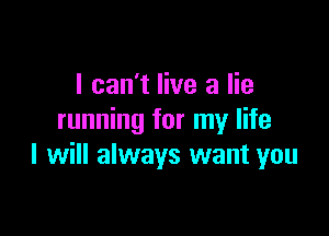 I can't live a lie

running for my life
I will always want you