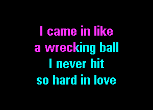 I came in like
a wrecking ball

I never hit
so hard in love